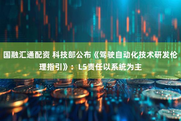 国融汇通配资 科技部公布《驾驶自动化技术研发伦理指引》：L5责任以系统为主