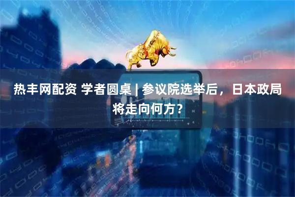 热丰网配资 学者圆桌 | 参议院选举后，日本政局将走向何方？