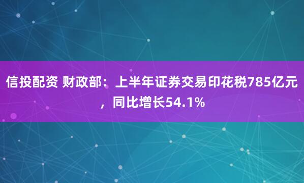 信投配资 财政部：上半年证券交易印花税785亿元，同比增长54.1%