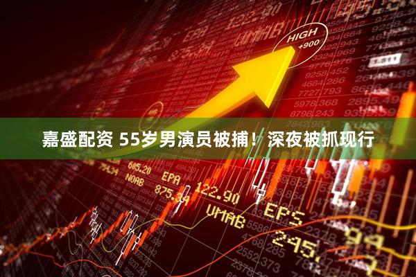 嘉盛配资 55岁男演员被捕！深夜被抓现行