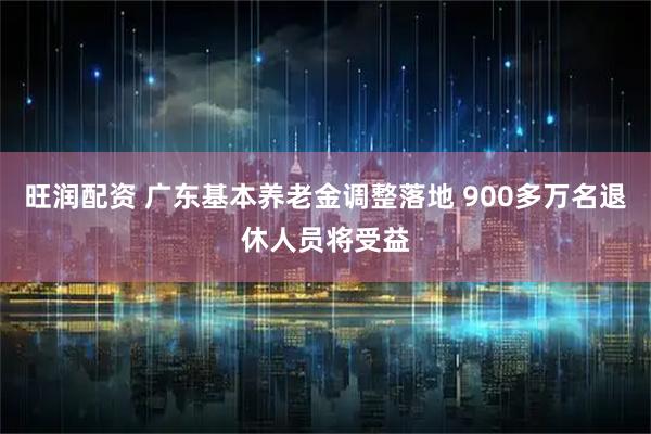旺润配资 广东基本养老金调整落地 900多万名退休人员将受益