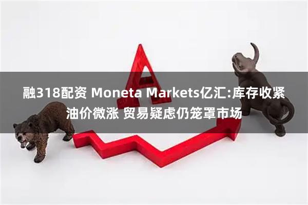 融318配资 Moneta Markets亿汇:库存收紧油价微涨 贸易疑虑仍笼罩市场