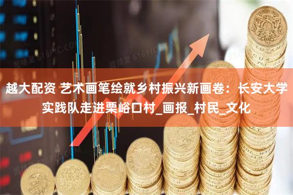 越大配资 艺术画笔绘就乡村振兴新画卷：长安大学实践队走进栗峪口村_画报_村民_文化