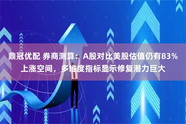 鼎冠优配 券商测算：A股对比美股估值仍有83%上涨空间，多维度指标显示修复潜力巨大