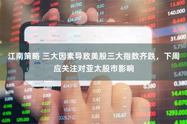 江南策略 三大因素导致美股三大指数齐跌，下周应关注对亚太股市影响