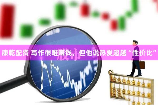 康乾配资 写作很难赚钱，但他说热爱超越“性价比”