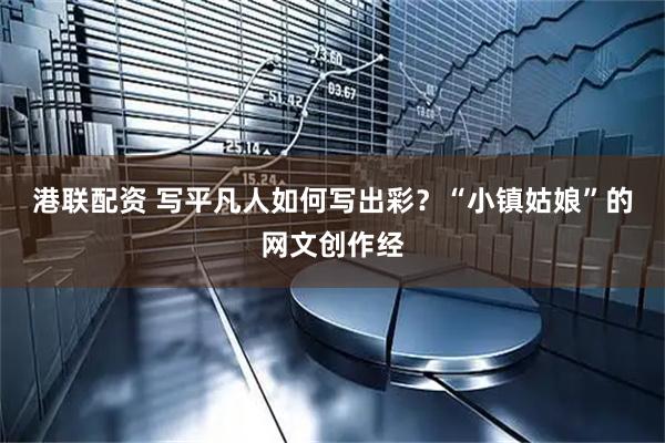 港联配资 写平凡人如何写出彩？“小镇姑娘”的网文创作经