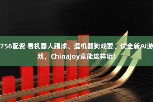 756配资 看机器人踢球、逗机器狗戏耍、试全新AI游戏，ChinaJoy竟能这样玩！