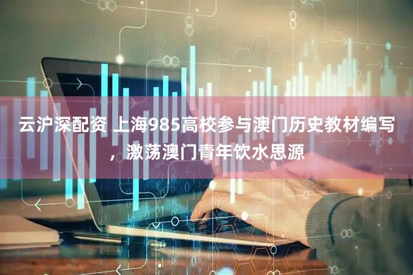 云沪深配资 上海985高校参与澳门历史教材编写，激荡澳门青年饮水思源