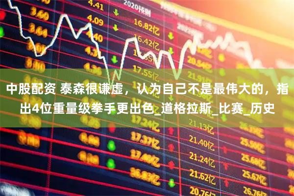 中股配资 泰森很谦虚，认为自己不是最伟大的，指出4位重量级拳手更出色_道格拉斯_比赛_历史