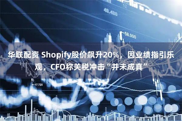 华联配资 Shopify股价飙升20%，因业绩指引乐观，CFO称关税冲击“并未成真”