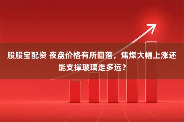 股股宝配资 夜盘价格有所回落，焦煤大幅上涨还能支撑玻璃走多远？