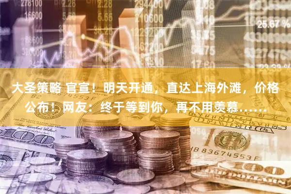 大圣策略 官宣！明天开通，直达上海外滩，价格公布！网友：终于等到你，再不用羡慕……