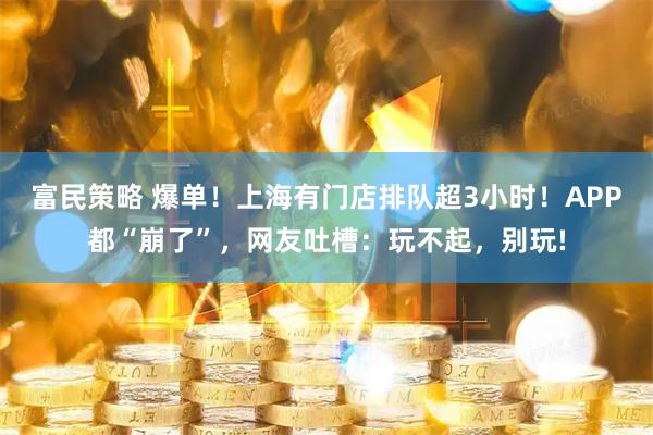 富民策略 爆单！上海有门店排队超3小时！APP都“崩了”，网友吐槽：玩不起，别玩!