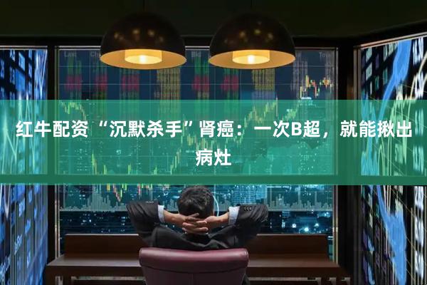 红牛配资 “沉默杀手”肾癌：一次B超，就能揪出病灶