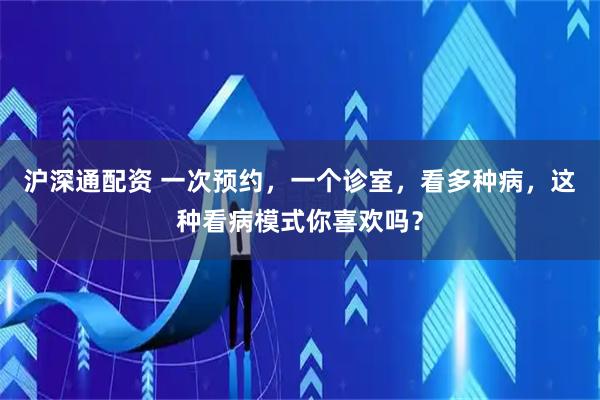 沪深通配资 一次预约，一个诊室，看多种病，这种看病模式你喜欢吗？
