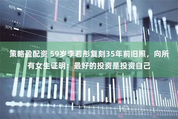 策略盈配资 59岁李若彤复刻35年前旧照，向所有女生证明：最好的投资是投资自己