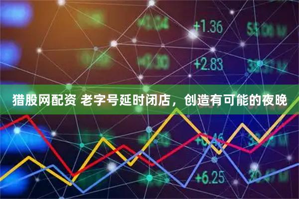 猎股网配资 老字号延时闭店，创造有可能的夜晚