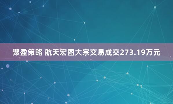 聚盈策略 航天宏图大宗交易成交273.19万元