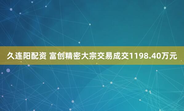 久连阳配资 富创精密大宗交易成交1198.40万元