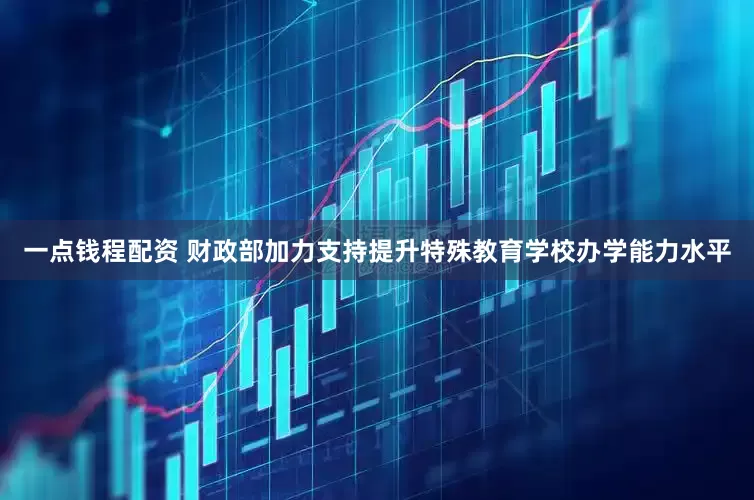 一点钱程配资 财政部加力支持提升特殊教育学校办学能力水平
