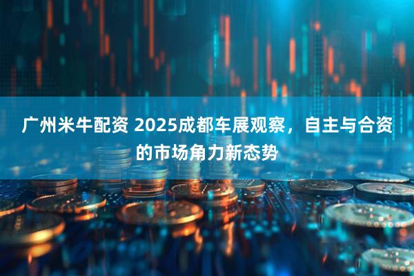 广州米牛配资 2025成都车展观察，自主与合资的市场角力新态势