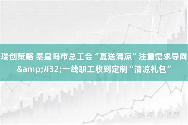 瑞创策略 秦皇岛市总工会“夏送清凉”注重需求导向&#32;一线职工收到定制“清凉礼包”