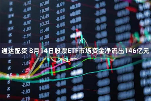 通达配资 8月14日股票ETF市场资金净流出146亿元