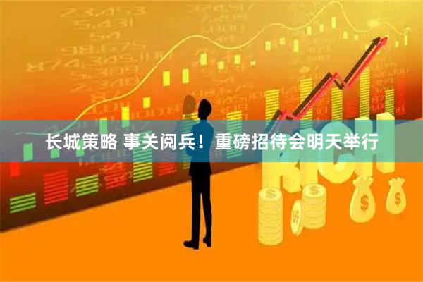 长城策略 事关阅兵！重磅招待会明天举行