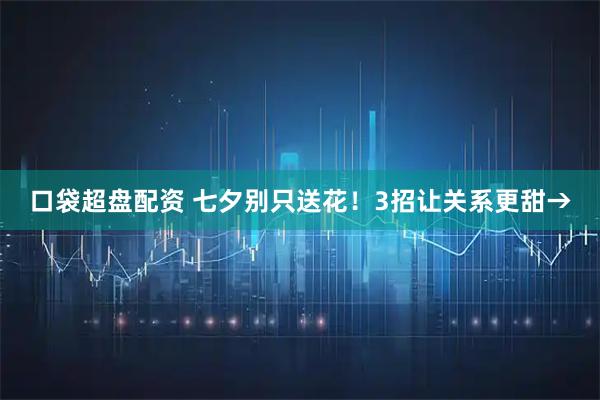 口袋超盘配资 七夕别只送花！3招让关系更甜→