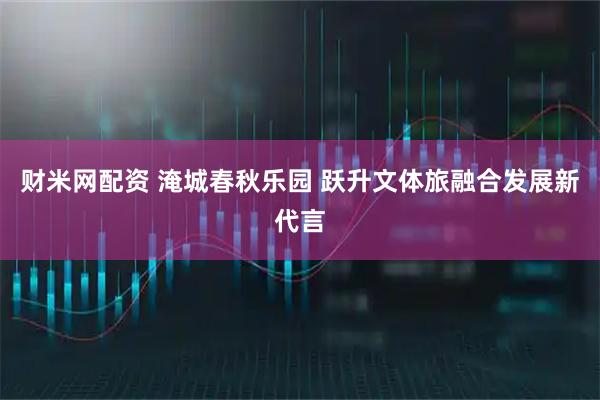财米网配资 淹城春秋乐园 跃升文体旅融合发展新代言