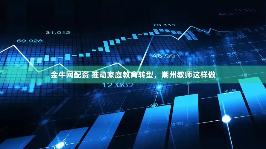 金牛网配资 推动家庭教育转型，潮州教师这样做