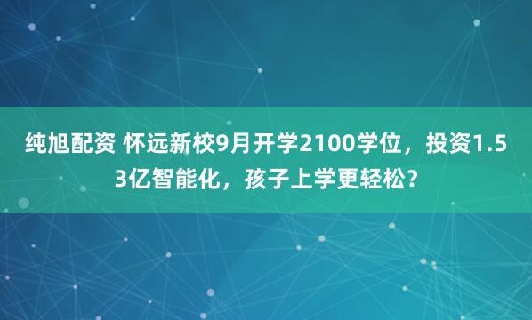纯旭配资 怀远新校9月开学2100学位，投资1.53亿智能化，孩子上学更轻松？
