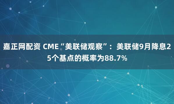 嘉正网配资 CME“美联储观察”：美联储9月降息25个基点的概率为88.7%