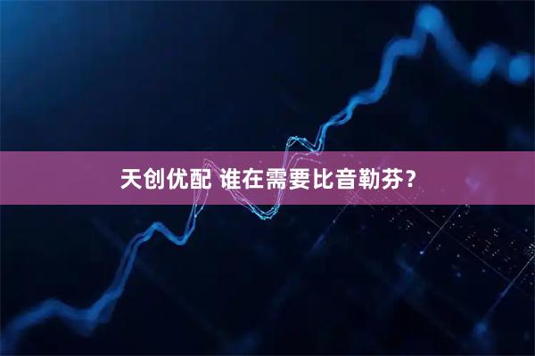 天创优配 谁在需要比音勒芬？
