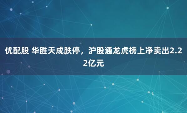 优配股 华胜天成跌停，沪股通龙虎榜上净卖出2.22亿元