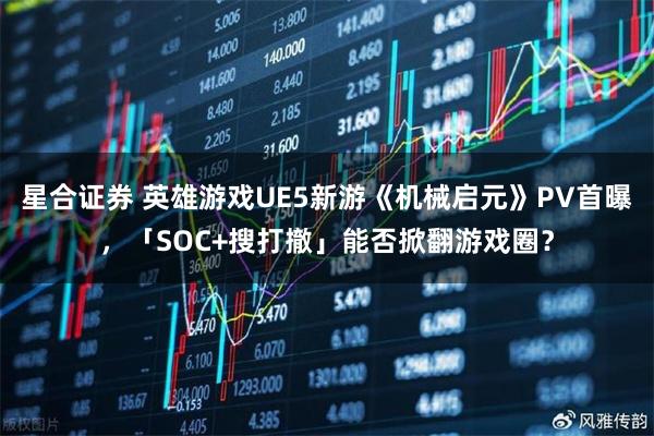 星合证券 英雄游戏UE5新游《机械启元》PV首曝，「SOC+搜打撤」能否掀翻游戏圈？