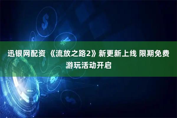 迅银网配资 《流放之路2》新更新上线 限期免费游玩活动开启