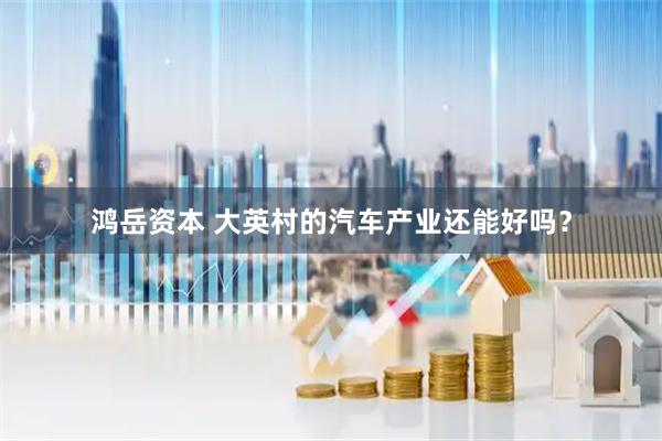 鸿岳资本 大英村的汽车产业还能好吗？