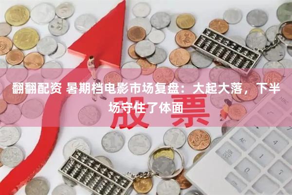 翻翻配资 暑期档电影市场复盘：大起大落，下半场守住了体面