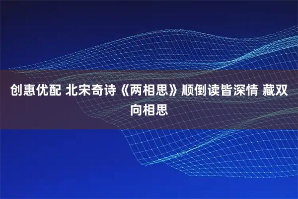 创惠优配 北宋奇诗《两相思》顺倒读皆深情 藏双向相思