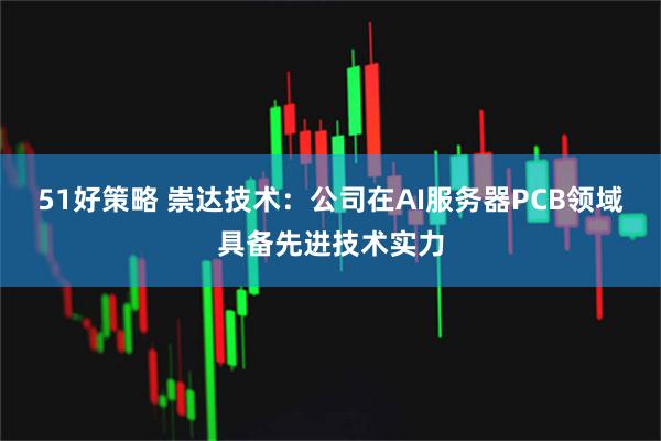 51好策略 崇达技术：公司在AI服务器PCB领域具备先进技术实力