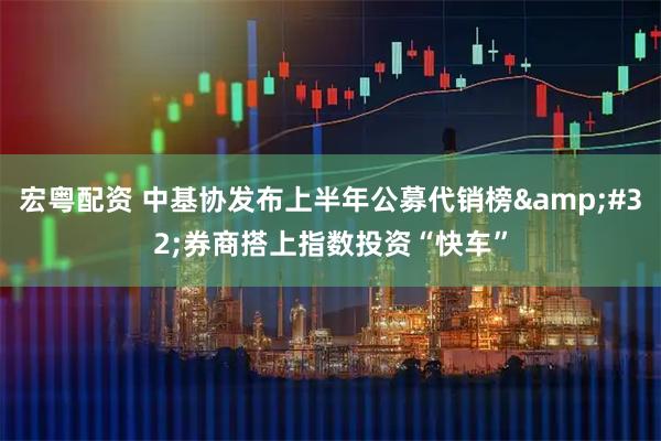 宏粤配资 中基协发布上半年公募代销榜&#32;券商搭上指数投资“快车”