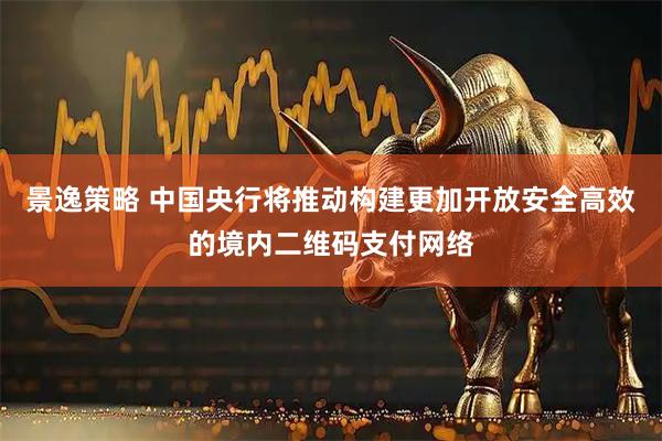 景逸策略 中国央行将推动构建更加开放安全高效的境内二维码支付网络