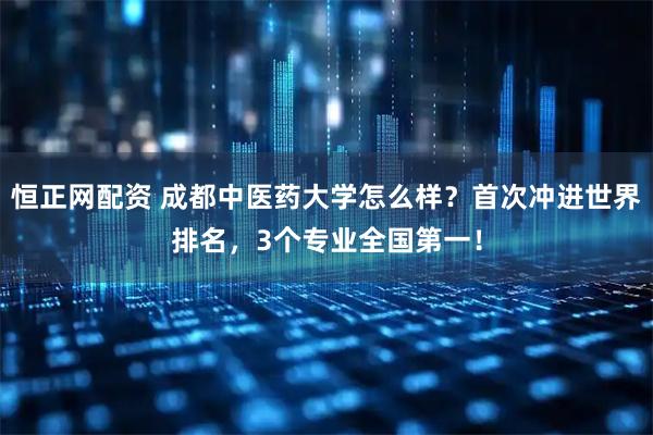 恒正网配资 成都中医药大学怎么样？首次冲进世界排名，3个专业全国第一！
