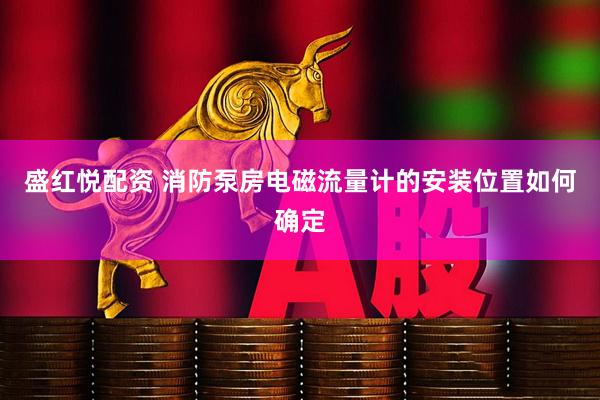 盛红悦配资 消防泵房电磁流量计的安装位置如何确定