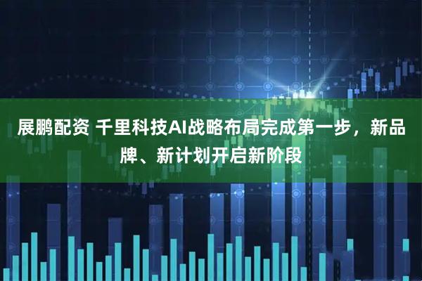 展鹏配资 千里科技AI战略布局完成第一步，新品牌、新计划开启新阶段