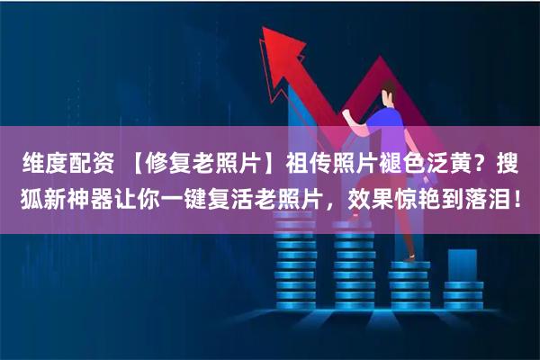 维度配资 【修复老照片】祖传照片褪色泛黄？搜狐新神器让你一键复活老照片，效果惊艳到落泪！