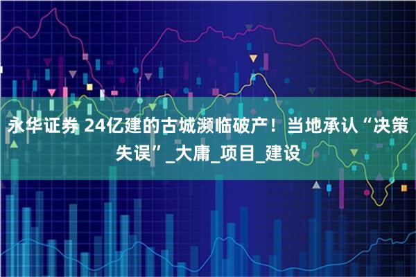 永华证券 24亿建的古城濒临破产！当地承认“决策失误”_大庸_项目_建设