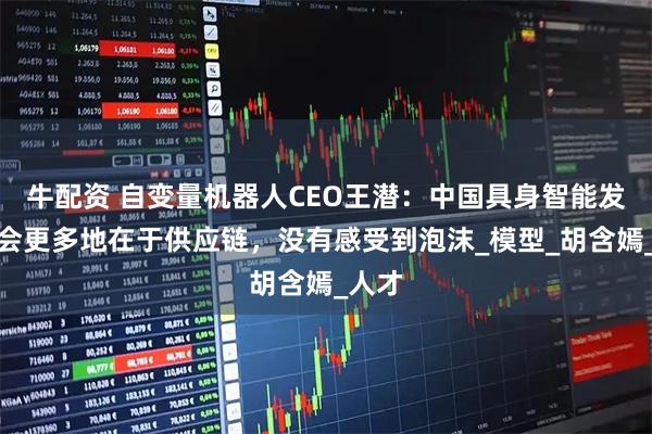 牛配资 自变量机器人CEO王潜：中国具身智能发展机会更多地在于供应链，没有感受到泡沫_模型_胡含嫣_人才